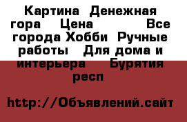 Картина “Денежная гора“ › Цена ­ 4 000 - Все города Хобби. Ручные работы » Для дома и интерьера   . Бурятия респ.